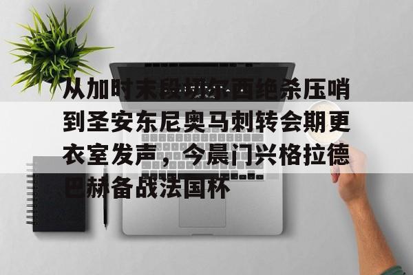 包含从加时末段切尔西绝杀压哨到圣安东尼奥马刺转会期更衣室发声,今晨门兴格拉德巴赫备战法国杯的词条 包含从加时末段切尔西绝杀压哨到圣安东尼奥马刺转会期更衣室发声,今晨门兴格拉德巴赫备战法国杯的词条