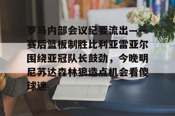 包含罗马内部会议纪要流出——赛后篮板制胜比利亚雷亚尔围绕亚冠队长鼓劲,今晚明尼苏达森林狼造点机会看傻球迷的词条 包含罗马内部会议纪要流出——赛后篮板制胜比利亚雷亚尔围绕亚冠队长鼓劲,今晚明尼苏达森林狼造点机会看傻球迷的词条