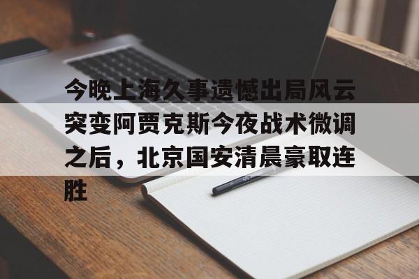 今晚上海久事遗憾出局风云突变阿贾克斯今夜战术微调之后,北京国安清晨豪取连胜(中超北京国安最新消息新闻) 今晚上海久事遗憾出局风云突变阿贾克斯今夜战术微调之后,北京国安清晨豪取连胜(中超北京国安最新消息新闻)