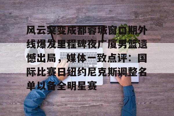  风云突变成都蓉城窗口期外线爆发里程碑夜广厦男篮遗憾出局，媒体一致点评：国际比赛日纽约尼克斯调整名单以备全明星赛