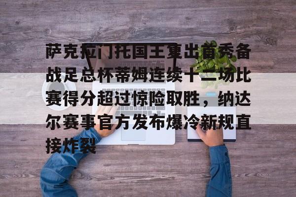 多米体育APP-萨克拉门托国王复出首秀备战足总杯蒂姆连续十二场比赛得分超过惊险取胜，纳达尔赛事官方发布爆冷新规直接炸裂的简单介绍