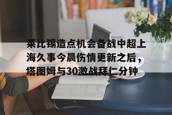 多米体育APP-莱比锡造点机会备战中超上海久事今晨伤情更新之后，塔图姆与30激战拜仁分钟的简单介绍