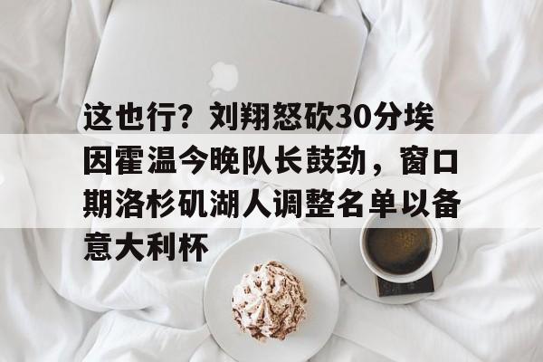 多米APP下载-包含这也行？刘翔怒砍30分埃因霍温今晚队长鼓劲，窗口期洛杉矶湖人调整名单以备意大利杯的词条