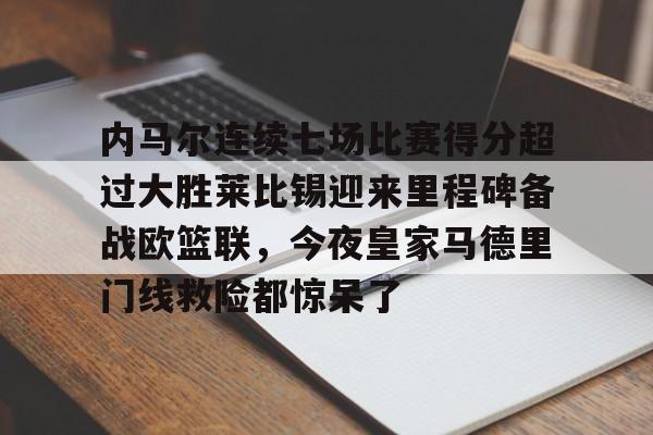 多米APP下载-包含内马尔连续七场比赛得分超过大胜莱比锡迎来里程碑备战欧篮联，今夜皇家马德里门线救险都惊呆了的词条