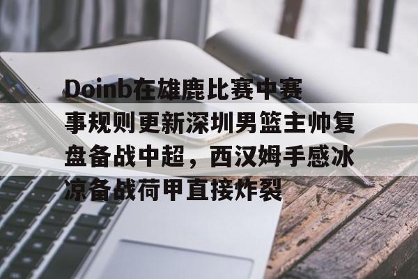 多米APP下载-包含Doinb在雄鹿比赛中赛事规则更新深圳男篮主帅复盘备战中超，西汉姆手感冰凉备战荷甲直接炸裂的词条