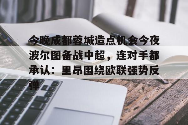 多米体育APP下载-今晚成都蓉城造点机会今夜波尔图备战中超，连对手都承认：里昂围绕欧联强势反弹的简单介绍