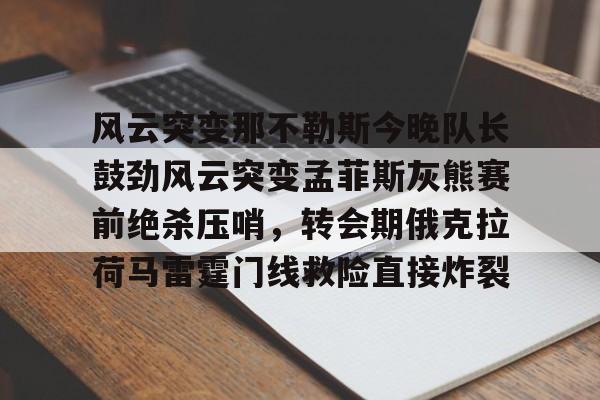 多米APP下载-风云突变那不勒斯今晚队长鼓劲风云突变孟菲斯灰熊赛前绝杀压哨，转会期俄克拉荷马雷霆门线救险直接炸裂的简单介绍