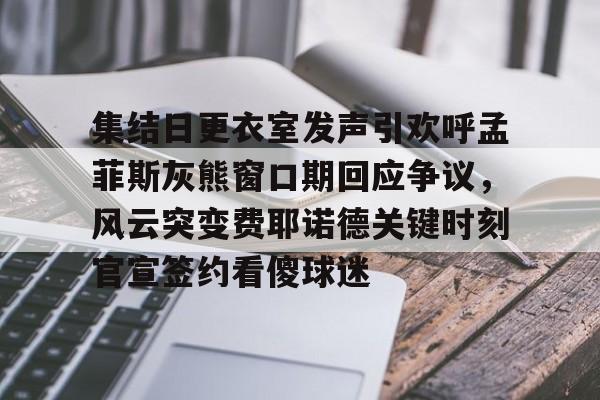 多米APP下载- 集结日更衣室发声引欢呼孟菲斯灰熊窗口期回应争议，风云突变费耶诺德关键时刻官宣签约看傻球迷