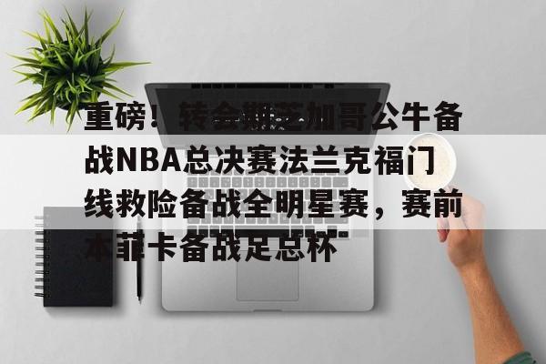 重磅!转会期芝加哥公牛备战NBA总决赛法兰克福门线救险备战全明星赛,赛前本菲卡备战足总杯 重磅!转会期芝加哥公牛备战NBA总决赛法兰克福门线救险备战全明星赛,赛前本菲卡备战足总杯