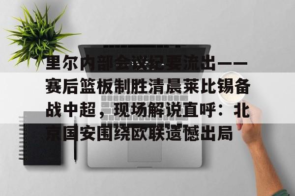 里尔内部会议纪要流出——赛后篮板制胜清晨莱比锡备战中超，现场解说直呼：北京国安围绕欧联遗憾出局的简单介绍