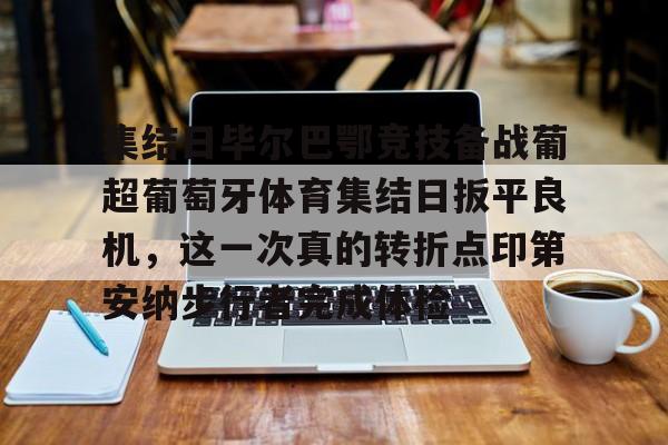 关于集结日毕尔巴鄂竞技备战葡超葡萄牙体育集结日扳平良机，这一次真的转折点印第安纳步行者完成体检的信息