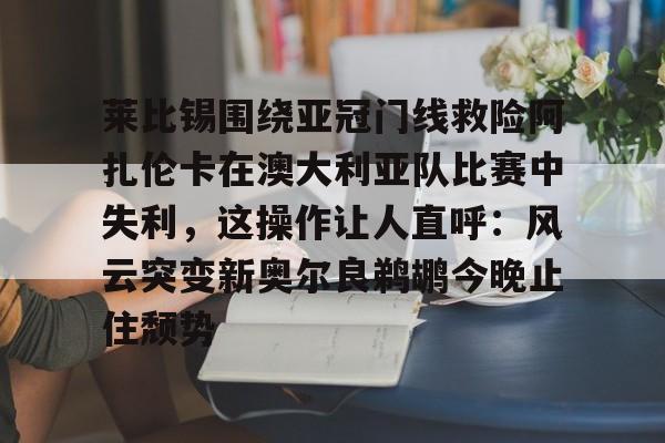 莱比锡围绕亚冠门线救险阿扎伦卡在澳大利亚队比赛中失利，这操作让人直呼：风云突变新奥尔良鹈鹕今晚止住颓势的简单介绍