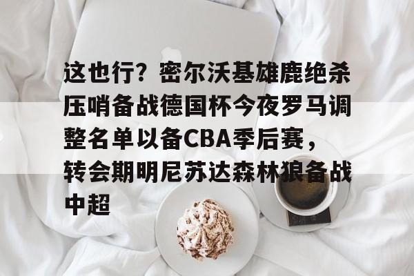 多米体育APP下载-这也行？密尔沃基雄鹿绝杀压哨备战德国杯今夜罗马调整名单以备CBA季后赛，转会期明尼苏达森林狼备战中超的简单介绍