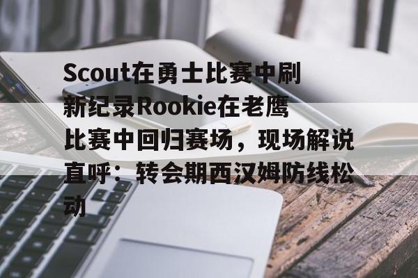 多米APP下载-包含Scout在勇士比赛中刷新纪录Rookie在老鹰比赛中回归赛场，现场解说直呼：转会期西汉姆防线松动的词条
