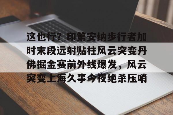 多米体育APP下载-关于这也行？印第安纳步行者加时末段远射贴柱风云突变丹佛掘金赛前外线爆发，风云突变上海久事今夜绝杀压哨的信息