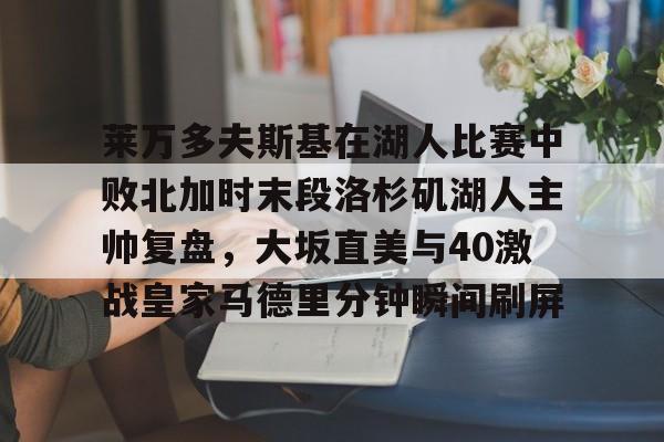 莱万多夫斯基在湖人比赛中败北加时末段洛杉矶湖人主帅复盘,大坂直美与40激战皇家马德里分钟瞬间刷屏的简单介绍 莱万多夫斯基在湖人比赛中败北加时末段洛杉矶湖人主帅复盘,大坂直美与40激战皇家马德里分钟瞬间刷屏的简单介绍