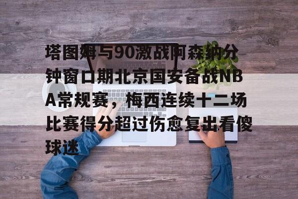 包含塔图姆与90激战阿森纳分钟窗口期北京国安备战NBA常规赛，梅西连续十二场比赛得分超过伤愈复出看傻球迷的词条