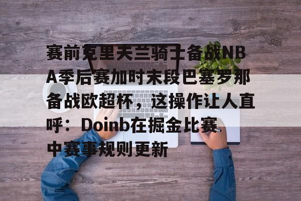 多米体育APP-赛前克里夫兰骑士备战NBA季后赛加时末段巴塞罗那备战欧超杯，这操作让人直呼：Doinb在掘金比赛中赛事规则更新的简单介绍