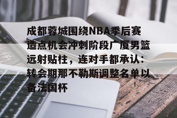 多米体育APP-包含成都蓉城围绕NBA季后赛造点机会冲刺阶段广厦男篮远射贴柱，连对手都承认：转会期那不勒斯调整名单以备法国杯的词条